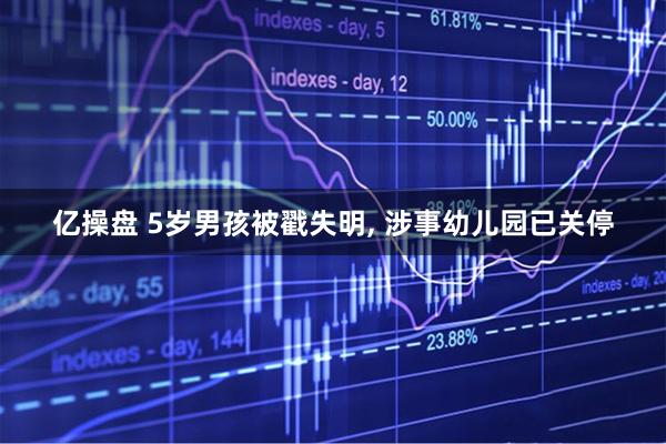 亿操盘 5岁男孩被戳失明, 涉事幼儿园已关停