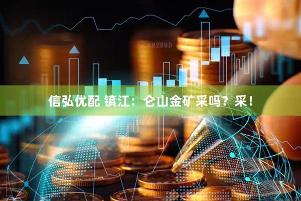 信弘优配 镇江：仑山金矿采吗？采！