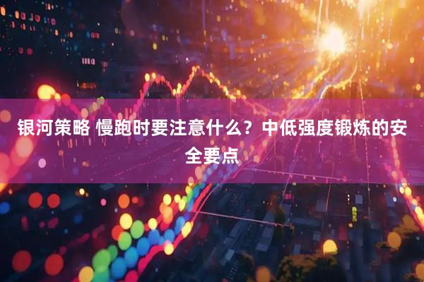 银河策略 慢跑时要注意什么?中低强度锻炼的安全要点