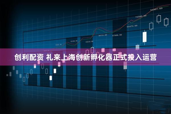 创利配资 礼来上海创新孵化器正式投入运营