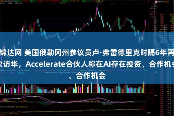 锦达网 美国俄勒冈州参议员卢·弗雷德里克时隔6年再次访华，Accelerate合伙人称在AI存在投资、合作机会