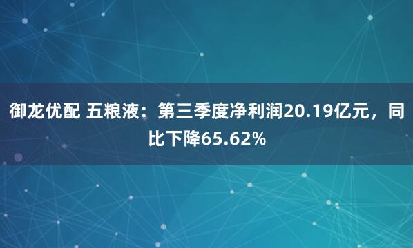 御龙优配 五粮液：第三季度净利润20.19亿元，同比下降65.62%