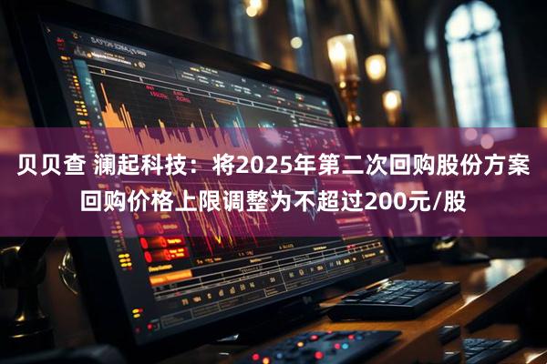 贝贝查 澜起科技：将2025年第二次回购股份方案回购价格上限调整为不超过200元/股