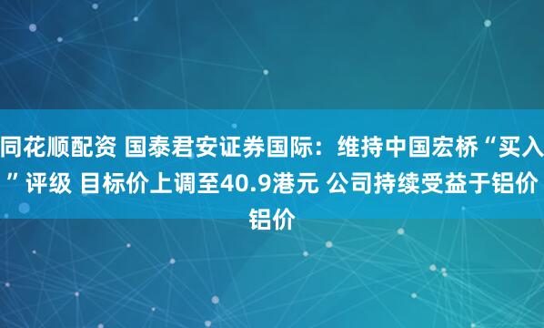 同花顺配资 国泰君安证券国际:维持中国宏桥“买入”评级 目标价上调至40.9港元 公司持续受益于铝价