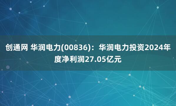 创通网 华润电力(00836)：华润电力投资2024年度净利润27.05亿元