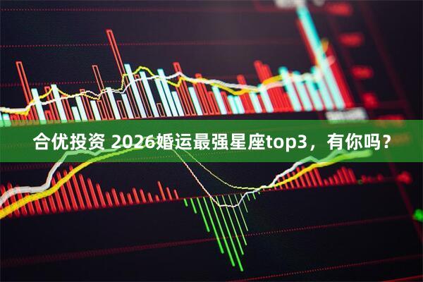 合优投资 2026婚运最强星座top3，有你吗？