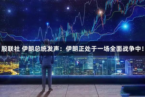 股联社 伊朗总统发声：伊朗正处于一场全面战争中！