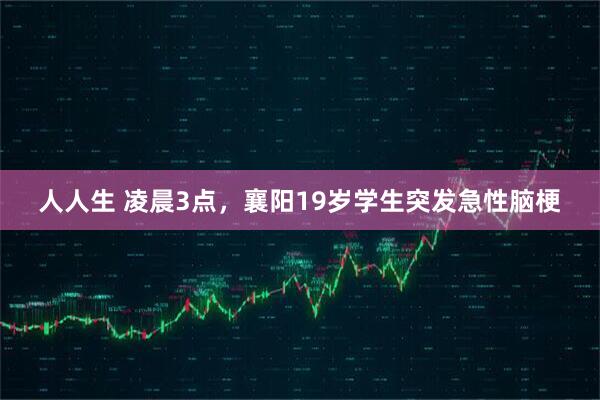 人人生 凌晨3点，襄阳19岁学生突发急性脑梗