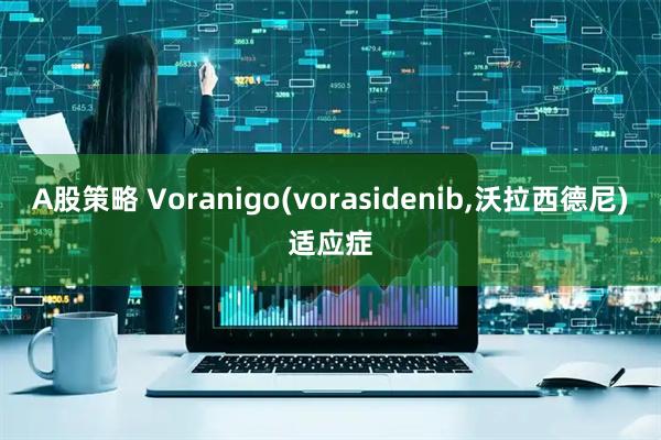 A股策略 Voranigo(vorasidenib,沃拉西德尼)适应症