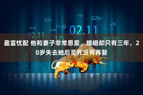 盈富忧配 他和妻子非常恩爱，婚姻却只有三年，20岁失去她后至死没有再娶