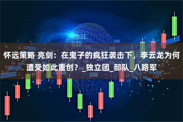 怀远策略 亮剑:在鬼子的疯狂袭击下,李云龙为何遭受如此重创?_独立团_部队_八路军