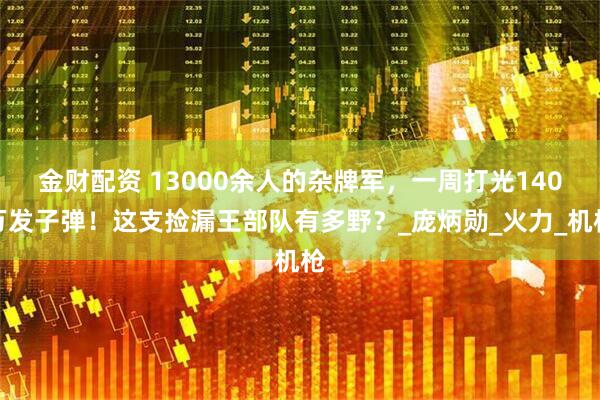 金财配资 13000余人的杂牌军,一周打光140万发子弹!这支捡漏王部队有多野?_庞炳勋_火力_机枪