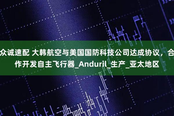 众诚速配 大韩航空与美国国防科技公司达成协议，合作开发自主飞行器_Anduril_生产_亚太地区
