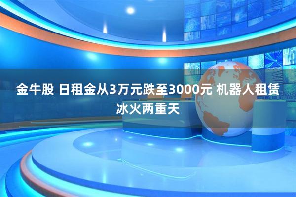 金牛股 日租金从3万元跌至3000元 机器人租赁冰火两重天
