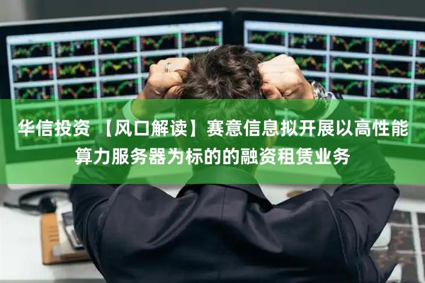 华信投资 【风口解读】赛意信息拟开展以高性能算力服务器为标的的融资租赁业务