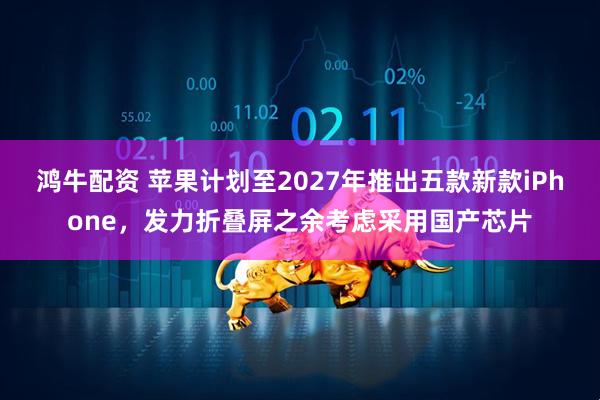 鸿牛配资 苹果计划至2027年推出五款新款iPhone，发力折叠屏之余考虑采用国产芯片
